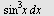 `*`(`^`(sin, 3), `*`(x, `*`(dx)))