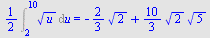 `+`(`*`(`/`(1, 2), `*`(Int(`*`(`^`(u, `/`(1, 2))), u = 2 .. 10)))) = `+`(`-`(`*`(`/`(2, 3), `*`(`^`(2, `/`(1, 2))))), `*`(`/`(10, 3), `*`(`^`(2, `/`(1, 2)), `*`(`^`(5, `/`(1, 2))))))