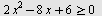 `>=`(`+`(`*`(2, `*`(`^`(x, 2))), `-`(`*`(8, `*`(x))), 6), 0)